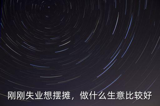 剛剛失業(yè)想擺攤，做什么生意比較好