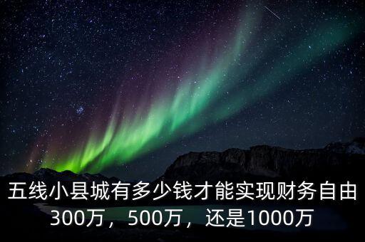 五線小縣城有多少錢才能實現(xiàn)財務(wù)自由300萬，500萬，還是1000萬