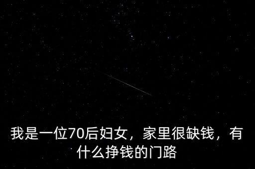 我是一位70后婦女，家里很缺錢，有什么掙錢的門路