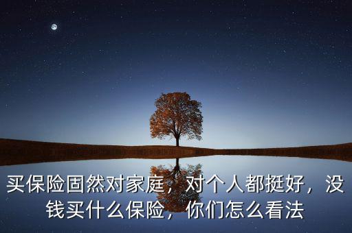 買保險固然對家庭，對個人都挺好，沒錢買什么保險，你們怎么看法