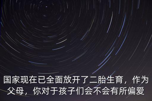 國家現(xiàn)在已全面放開了二胎生育，作為父母，你對于孩子們會不會有所偏愛