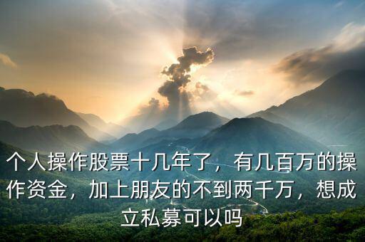 個(gè)人操作股票十幾年了，有幾百萬(wàn)的操作資金，加上朋友的不到兩千萬(wàn)，想成立私募可以嗎