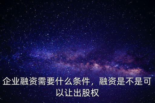 企業(yè)融資需要什么條件，融資是不是可以讓出股權(quán)