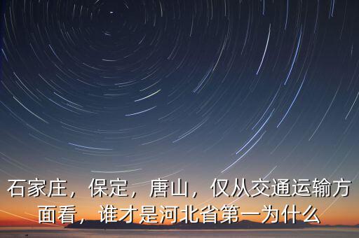 石家莊，保定，唐山，僅從交通運(yùn)輸方面看，誰(shuí)才是河北省第一為什么
