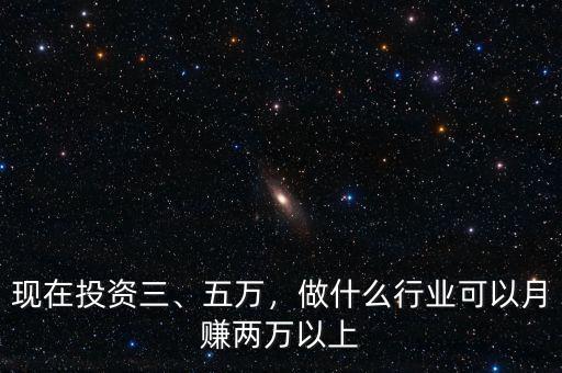 現(xiàn)在投資三、五萬，做什么行業(yè)可以月賺兩萬以上
