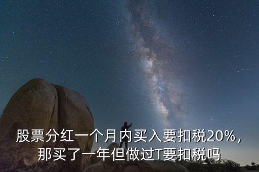 股票分紅一個(gè)月內(nèi)買入要扣稅20%，那買了一年但做過T要扣稅嗎