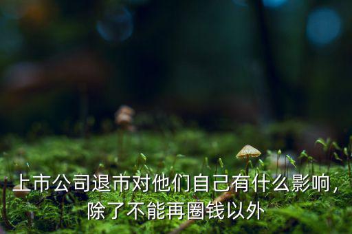 上市公司退市對他們自己有什么影響，除了不能再圈錢以外