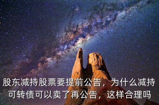 股東減持股票要提前公告，為什么減持可轉(zhuǎn)債可以賣了再公告，這樣合理嗎