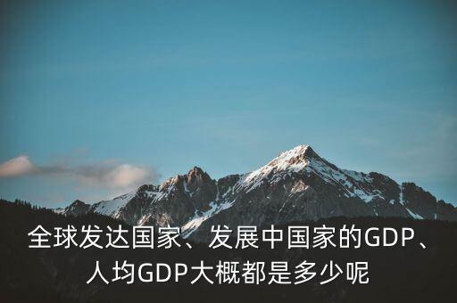 全球發(fā)達國家、發(fā)展中國家的GDP、人均GDP大概都是多少呢
