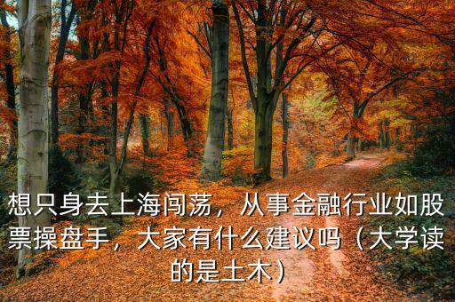 想只身去上海闖蕩，從事金融行業(yè)如股票操盤手，大家有什么建議嗎（大學(xué)讀的是土木）