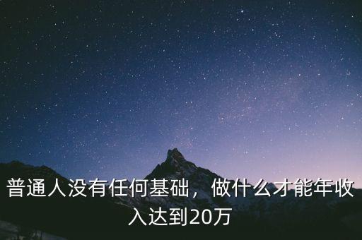 普通人沒有任何基礎，做什么才能年收入達到20萬