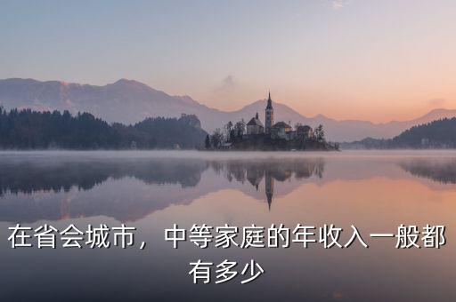 在省會(huì)城市，中等家庭的年收入一般都有多少