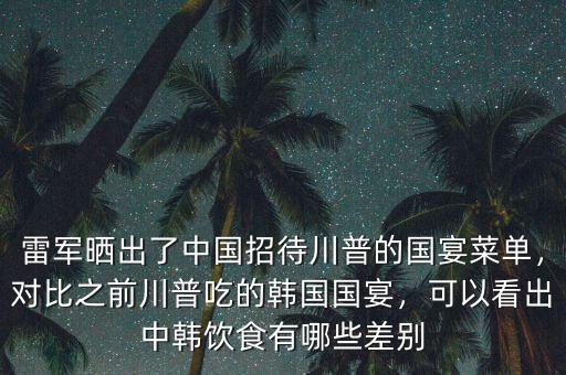 雷軍曬出了中國招待川普的國宴菜單，對比之前川普吃的韓國國宴，可以看出中韓飲食有哪些差別