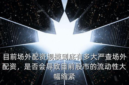 目前場外配資規(guī)模到底有多大嚴(yán)查場外配資，是否會(huì)導(dǎo)致目前股市的流動(dòng)性大幅縮緊