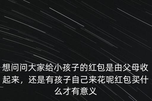 想問(wèn)問(wèn)大家給小孩子的紅包是由父母收起來(lái)，還是有孩子自己來(lái)花呢紅包買(mǎi)什么才有意義