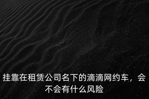 掛靠在租賃公司名下的滴滴網(wǎng)約車，會(huì)不會(huì)有什么風(fēng)險(xiǎn)