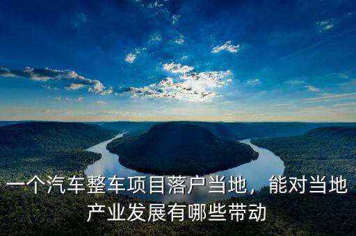 一個汽車整車項目落戶當(dāng)?shù)?，能對?dāng)?shù)禺a(chǎn)業(yè)發(fā)展有哪些帶動