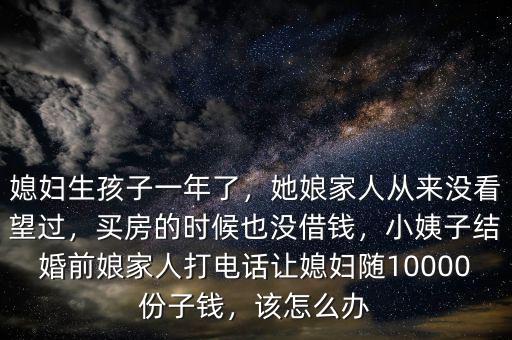 媳婦生孩子一年了，她娘家人從來(lái)沒(méi)看望過(guò)，買(mǎi)房的時(shí)候也沒(méi)借錢(qián)，小姨子結(jié)婚前娘家人打電話讓媳婦隨10000份子錢(qián)，該怎么辦