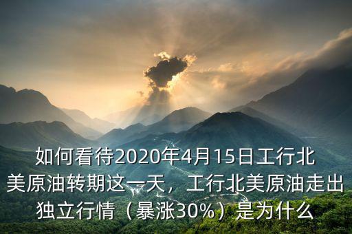 如何看待2020年4月15日工行北美原油轉(zhuǎn)期這一天，工行北美原油走出獨(dú)立行情（暴漲30%）是為什么
