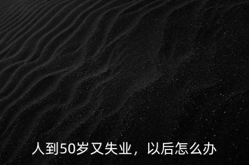 人到50歲又失業(yè)，以后怎么辦