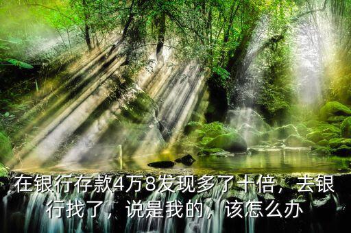 在銀行存款4萬8發(fā)現(xiàn)多了十倍，去銀行找了，說是我的，該怎么辦