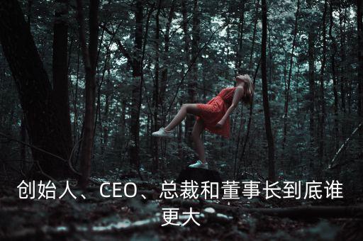 創(chuàng)始人、CEO、總裁和董事長到底誰更大