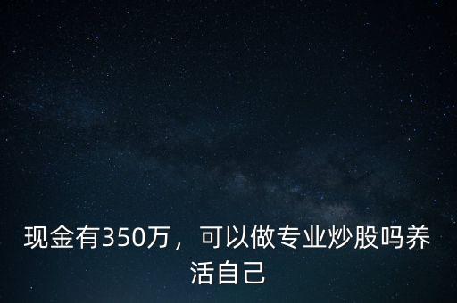 現(xiàn)金有350萬，可以做專業(yè)炒股嗎養(yǎng)活自己