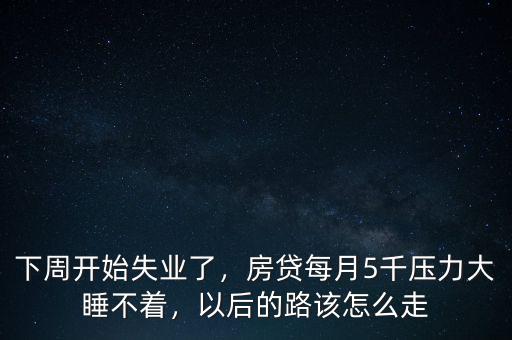 下周開(kāi)始失業(yè)了，房貸每月5千壓力大睡不著，以后的路該怎么走
