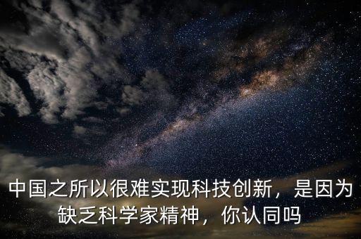 中國之所以很難實(shí)現(xiàn)科技創(chuàng)新，是因為缺乏科學(xué)家精神，你認(rèn)同嗎