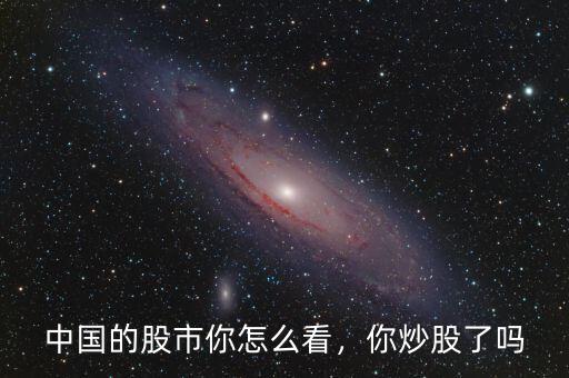 中國(guó)的股市你怎么看，你炒股了嗎