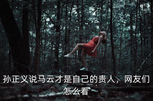 孫正義說馬云才是自己的貴人，網(wǎng)友們怎么看