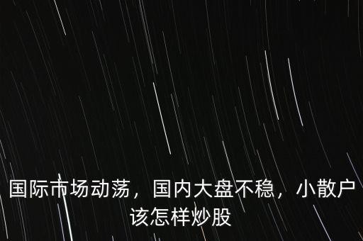 國(guó)際市場(chǎng)動(dòng)蕩，國(guó)內(nèi)大盤不穩(wěn)，小散戶該怎樣炒股