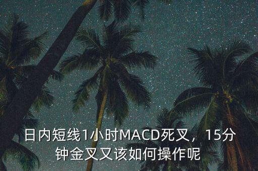 日內(nèi)短線1小時MACD死叉，15分鐘金叉又該如何操作呢