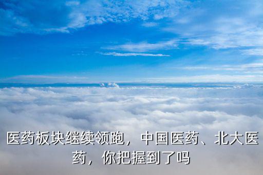 醫(yī)藥板塊繼續(xù)領(lǐng)跑，中國(guó)醫(yī)藥、北大醫(yī)藥，你把握到了嗎