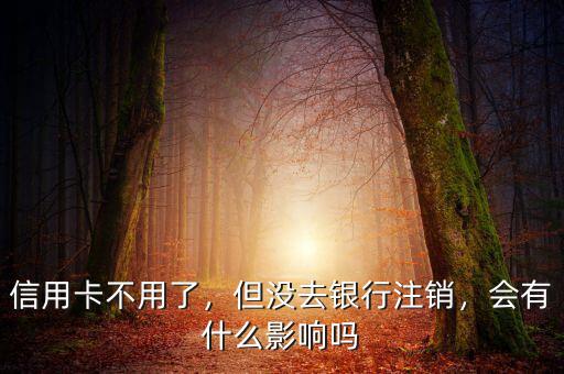 信用卡不用了，但沒去銀行注銷，會(huì)有什么影響嗎