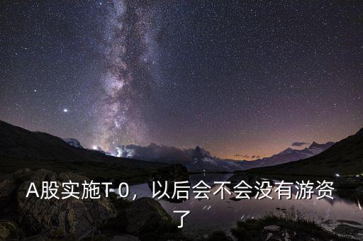 A股實施T 0，以后會不會沒有游資了