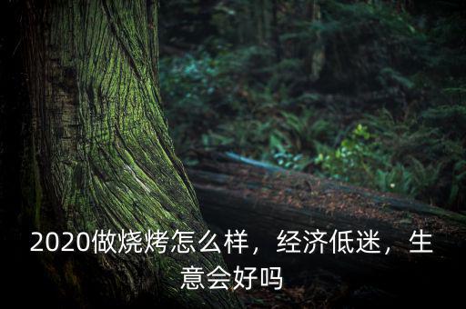 2020做燒烤怎么樣，經(jīng)濟(jì)低迷，生意會(huì)好嗎