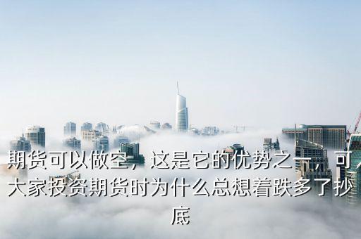 期貨可以做空，這是它的優(yōu)勢(shì)之一，可大家投資期貨時(shí)為什么總想著跌多了抄底