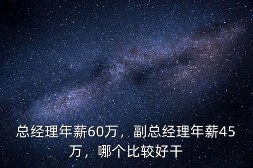 總經(jīng)理年薪60萬，副總經(jīng)理年薪45萬，哪個(gè)比較好干