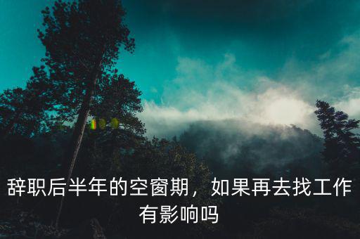 辭職后半年的空窗期，如果再去找工作有影響嗎