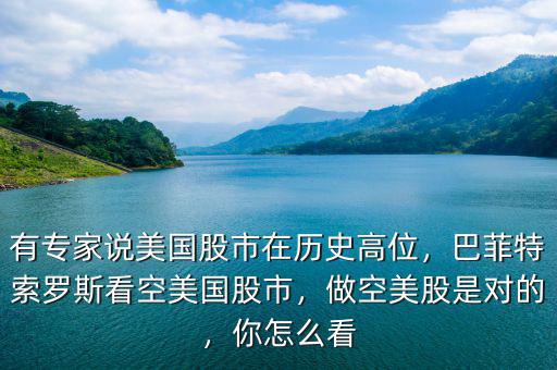 有專家說(shuō)美國(guó)股市在歷史高位，巴菲特索羅斯看空美國(guó)股市，做空美股是對(duì)的，你怎么看