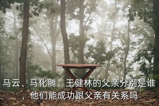 馬云、馬化騰、王健林的父親分別是誰，他們能成功跟父親有關(guān)系嗎
