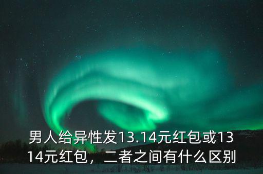 男人給異性發(fā)13.14元紅包或1314元紅包，二者之間有什么區(qū)別