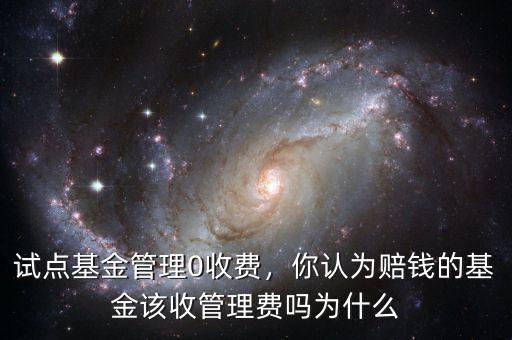 試點(diǎn)基金管理0收費(fèi)，你認(rèn)為賠錢的基金該收管理費(fèi)嗎為什么