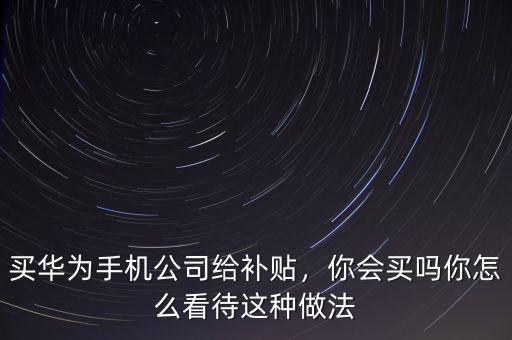 買華為手機公司給補貼，你會買嗎你怎么看待這種做法