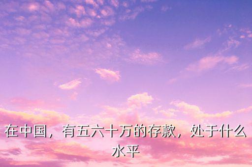 在中國，有五六十萬的存款，處于什么水平