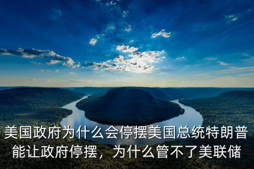 美國政府為什么會停擺美國總統(tǒng)特朗普能讓政府停擺，為什么管不了美聯(lián)儲
