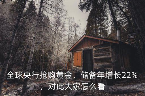 全球央行搶購(gòu)黃金，儲(chǔ)備年增長(zhǎng)22%，對(duì)此大家怎么看