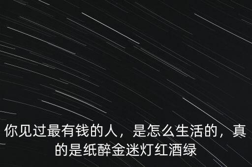 你見過最有錢的人，是怎么生活的，真的是紙醉金迷燈紅酒綠