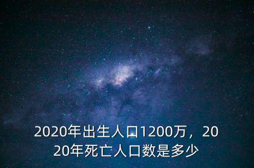 2020年出生人口1200萬，2020年死亡人口數(shù)是多少